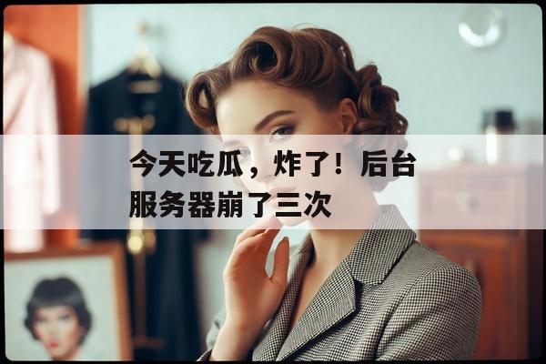 今天吃瓜，炸了！后台服务器崩了三次