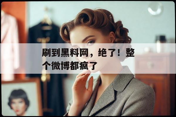 刷到黑料网，绝了！整个微博都疯了