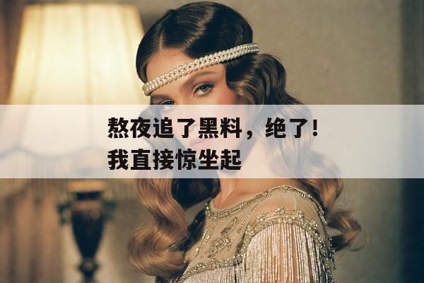 熬夜追了黑料，绝了！我直接惊坐起
