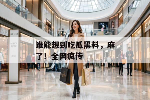 谁能想到吃瓜黑料，麻了！全网疯传