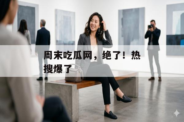 周末吃瓜网，绝了！热搜爆了