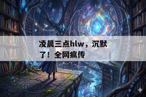 凌晨三点hlw，沉默了！全网疯传