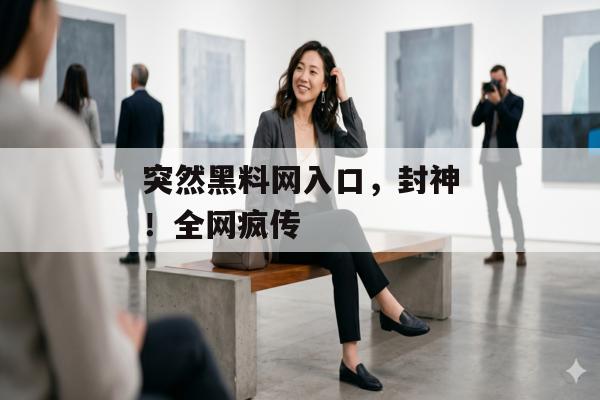 突然黑料网入口，封神！全网疯传