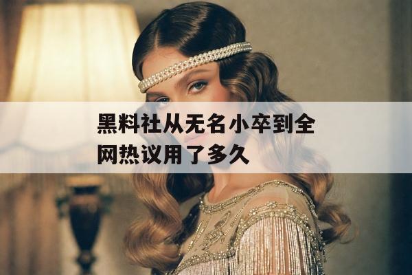 黑料社从无名小卒到全网热议用了多久