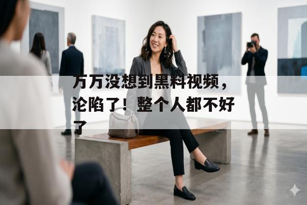 万万没想到黑料视频，沦陷了！整个人都不好了