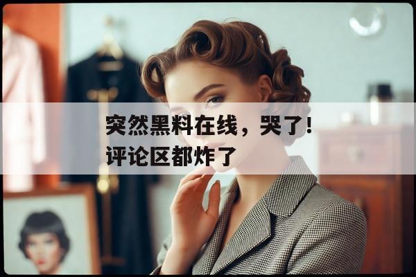 突然黑料在线，哭了！评论区都炸了
