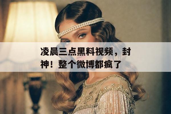 凌晨三点黑料视频，封神！整个微博都疯了